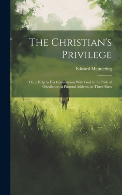 The Christian's Privilege: Or, a Help to his Communion With God in the Path of Obedience; a Pastoral Address, in Three Parts - Mannering, Edward