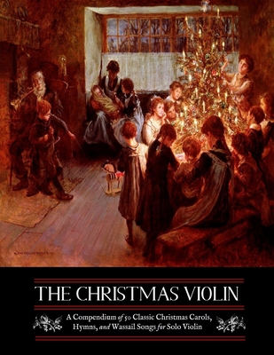 The Christmas Violin: A Compendium of Fifty Classic Christmas Carols, Hymns, and Wassailing Songs: For Solo Violin, Complete with Historical Notes and Full Lyrics - Kellermeyer, M Grant
