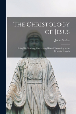 The Christology of Jesus: Being His Teaching Concerning Himself According to the Synoptic Gospels - Stalker, James 1848-1927