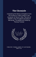 The Chronicle: Comprising the History of England, From the Invasion of Julius Caesar to the Accession of Henry II, Also, The Acts of Stephen, King of England and Duke of Normandy. Translated and Edited by Thomas Forester