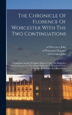 The Chronicle Of Florence Of Worcester With The Two Continuations; Comprising Annals Of English History, From The Departure Of The Romans To The Reign Of Edward I. Translated From The Latin With Notes And Illustrations - Florence, Of Worcester D 1118 (Creator), and John, Of Worcester 12th Century (Creator), and Taxster, John De D 1265? (Creator)