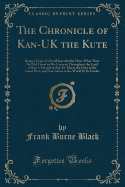 The Chronicle of Kan-UK the Kute: Being a Copy of a Scroll Inscribed by Him, What Time He Did Travel in His Caravan Throughout the Land of Kan-A-Da and of Am-Er-Eka in the Days of the Great War, and Now Given to the World by Its Finder (Classic Reprint)