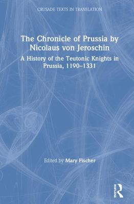 The Chronicle of Prussia by Nicolaus von Jeroschin: A History of the Teutonic Knights in Prussia, 1190-1331 - Fischer, Mary (Editor)