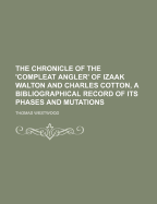 The Chronicle of the 'Compleat Angler' of Izaak Walton and Charles Cotton, a Bibliographical Record of Its Phases and Mutations