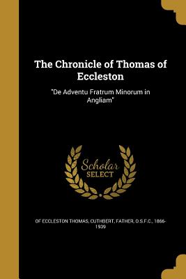 The Chronicle of Thomas of Eccleston: "De Adventu Fratrum Minorum in Angliam" - Thomas, Of Eccleston, and Cuthbert, Father O S F C (Creator)