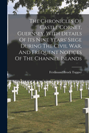 The Chronicles Of Castle Cornet, Guernsey, With Details Of Its Nine Years' Siege During The Civil War, And Frequent Notices Of The Channel Islands