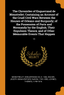 The Chronicles of Enguerrand de Monstrelet; Containing an Account of the Cruel Civil Wars Between the Houses of Orleans and Burgundy; of the Possession of Paris and Normandy by the English; Their Expulsion Thence; and of Other Memorable Events That...