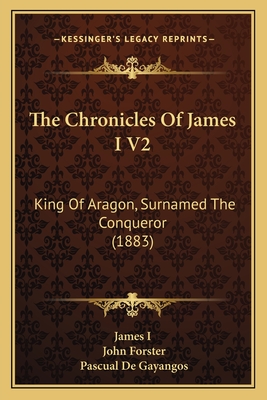 The Chronicles of James I V2: King of Aragon, Surnamed the Conqueror (1883) - James I, and Forster, John (Translated by), and Gayangos, Pascual De (Introduction by)