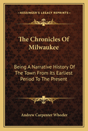 The Chronicles Of Milwaukee: Being A Narrative History Of The Town From Its Earliest Period To The Present