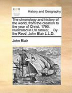 The Chronology and History of the World, from the Creation to the Year of Christ, 1753, Illustrated in LVI Tables; Of Which IV Are Introductory ... and Each of the Remaining LII Contain ... 50 Years ... by the Revd. John Blair L.L.D