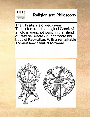 The Chrsitian [Sic] Oeconomy. Translated from the Original Greek of an Old Manuscript Found in the Island of Patmos, Where St John Wrote His Book of Revelation. with a Remarkable Account How It Was Discovered - Multiple Contributors