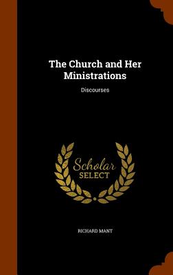 The Church and Her Ministrations: Discourses - Mant, Richard