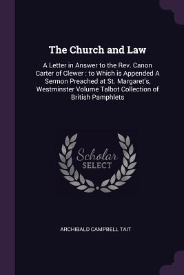 The Church and Law: A Letter in Answer to the Rev. Canon Carter of Clewer: to Which is Appended A Sermon Preached at St. Margaret's, Westminster Volume Talbot Collection of British Pamphlets - Tait, Archibald Campbell