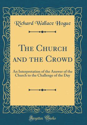 The Church and the Crowd: An Interpretation of the Answer of the Church to the Challenge of the Day (Classic Reprint) - Hogue, Richard Wallace