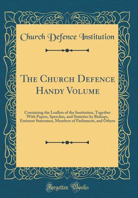 The Church Defence Handy Volume: Containing the Leaflets of the Institution, Together with Papers, Speeches, and Statistics by Bishops, Eminent Statesmen, Members of Parliament, and Others (Classic Reprint) - Institution, Church Defence