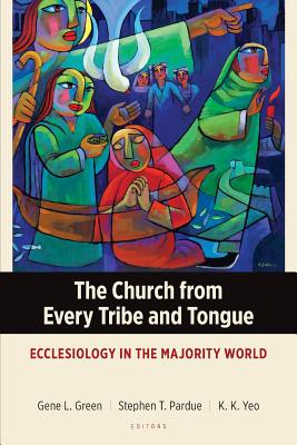 The Church from Every Tribe and Tongue: Ecclesiology in the Majority World - Green, Gene L, and Pardue, Stephen T, and Yeo, Khiok-Khng