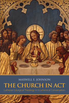 The Church in ACT: Lutheran Liturgical Theology in Ecumenical Conversation - Johnson, Maxwell E, Ph.D.