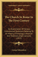 The Church in Rome in the First Century: An Examination of Various Controverted Questions Relating to Its History, Chronology, Literature and Traditions; Eight Lectures Preached Before the University of Oxford in the Year 1913 on the Foundation of the Lat