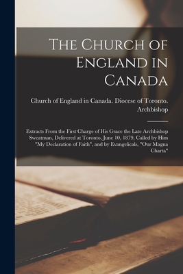 The Church of England in Canada [microform]: Extracts From the First Charge of His Grace the Late Archbishop Sweatman, Delivered at Toronto, June 10, 1879, Called by Him "My Declaration of Faith", and by Evangelicals, "Our Magna Charta" - Church of England in Canada Diocese of (Creator)