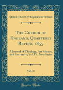 The Church of England, Quarterly Review, 1855, Vol. 38: A Journal of Theology, Art Science, and Literature; Vol. IV, New Series (Classic Reprint)