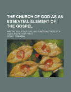 The Church of God as an Essential Element of the Gospel; And the Idea, Structure, and Functions Thereof. a Discourse in Four Parts