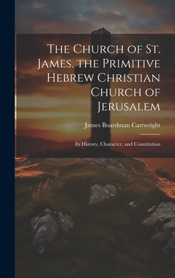 The Church of St. James. the Primitive Hebrew Christian Church of Jerusalem; Its History, Character, and Constitution - Cartwright, James Boardman