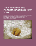 The Church of the Pilgrims, Brooklyn, New York: Its Character and Work, with the Changes Around It, During Forty Years of Pastoral Service