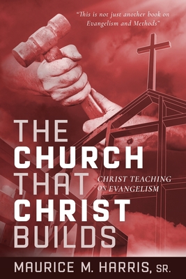 The Church That Christ Builds: Christ Teaching on Evangelism - Harris, Maurice Matthew, Sr.