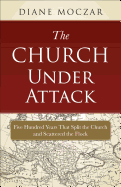 The Church Under Attack: Five Hundred Years That Split the Church and Scattered the Flock