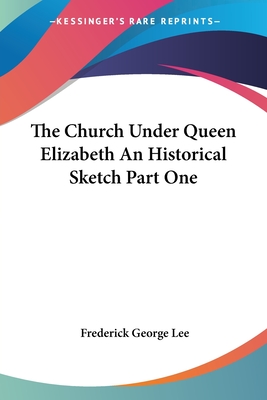 The Church Under Queen Elizabeth an Historical Sketch Part One - Lee, Frederick George