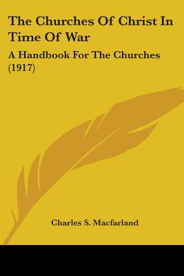 The Churches Of Christ In Time Of War: A Handbook For The Churches (1917) - Macfarland, Charles S