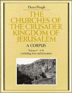 The Churches of the Crusader Kingdom of Jerusalem: A Corpus: Volume 1, A-K (excluding Acre and Jerusalem)