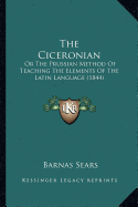 The Ciceronian: Or The Prussian Method Of Teaching The Elements Of The Latin Language (1844)