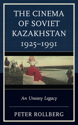The Cinema of Soviet Kazakhstan 1925-1991: An Uneasy Legacy - Rollberg, Peter