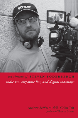 The Cinema of Steven Soderbergh: Indie Sex, Corporate Lies, and Digital Videotape - Dewaard, Andrew, and Tait, R Colin, and Schatz, Thomas (Preface by)