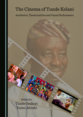 The Cinema of Tunde Kelani: Aesthetics, Theatricalities and Visual Performance - Onikoyi, Tunde (Editor), and Afolabi, Taiwo (Editor)