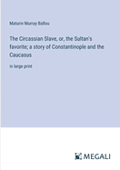 The Circassian Slave, or, the Sultan's favorite; a story of Constantinople and the Caucasus: in large print