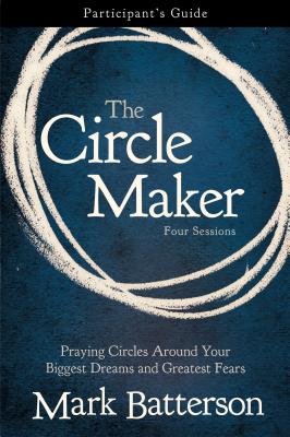 The Circle Maker Bible Study Participant's Guide: Praying Circles Around Your Biggest Dreams and Greatest Fears - Batterson, Mark