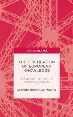 The Circulation of European Knowledge: Niklas Luhmann in the Hispanic Americas - Rodriguez Medina, Leandro