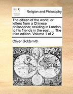 The Citizen of the World; Or Letters from a Chinese Philosopher, Residing in London, to His Friends in the East. ... the Third Edition. Volume 1 of 2