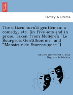The Citizen Turn'd Gentleman: A Comedy, Etc. [In Five Acts and in Prose. Taken from Molie Re's "Le Bourgeois Gentilhomme" and "Monsieur de Pourceaugnac."]
