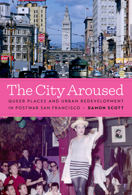 The City Aroused: Queer Places and Urban Redevelopment in Postwar San Francisco - Scott, Damon