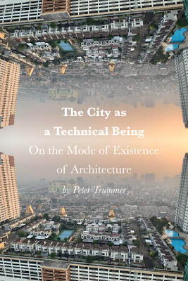 The City as a Technical Being: On the Mode of Existence of Architecture - Trummer, Peter