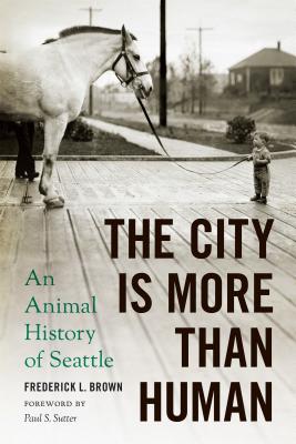 The City Is More Than Human: An Animal History of Seattle - Brown, Frederick L, and Sutter, Paul S, Professor (Foreword by)