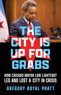 The City Is Up for Grabs: How Chicago Mayor Lori Lightfoot Led and Lost a City in Crisis - Pratt, Gregory Royal