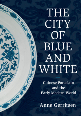 The City of Blue and White: Chinese Porcelain and the Early Modern World - Gerritsen, Anne