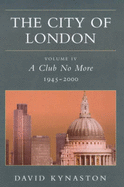 The City of London Volume 4: A Club No More 1945-2000 - Kynaston, David