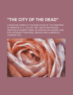 The City of the Dead: A Poem Delivered at the Dedication of the Cemetery at Warwick, N. Y., July 2D, 1867, and Other Pieces, Written at Sundry Times, on Various Occasions, and for Different Purposes, Serious and Humorous