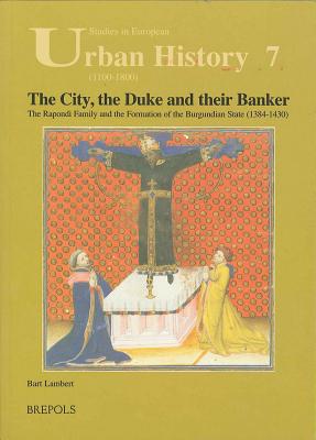 The City, the Duke and Their Banker: The Rapondi Family and the Formation of the Burgundian State (1384-1430) - Lambert, Bart