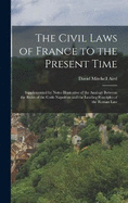 The Civil Laws of France to the Present Time: Supplemented by Notes Illustrative of the Analogy Between the Rules of the Code Napolon and the Leading Principles of the Roman Law
